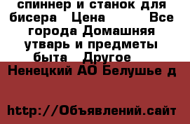 спиннер и станок для бисера › Цена ­ 500 - Все города Домашняя утварь и предметы быта » Другое   . Ненецкий АО,Белушье д.